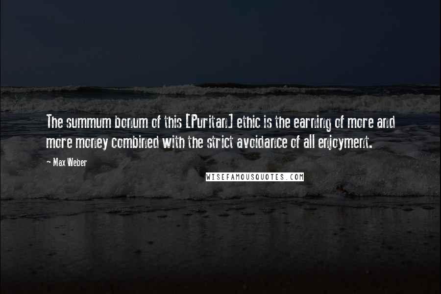 Max Weber Quotes: The summum bonum of this [Puritan] ethic is the earning of more and more money combined with the strict avoidance of all enjoyment.