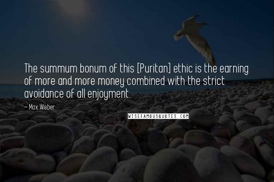 Max Weber Quotes: The summum bonum of this [Puritan] ethic is the earning of more and more money combined with the strict avoidance of all enjoyment.