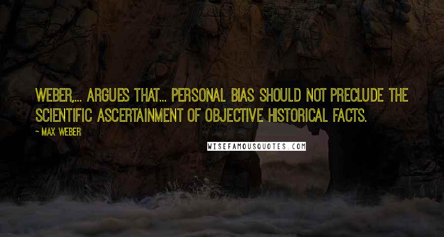 Max Weber Quotes: Weber,... argues that... personal bias should not preclude the scientific ascertainment of objective historical facts.