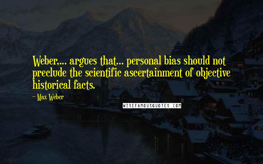 Max Weber Quotes: Weber,... argues that... personal bias should not preclude the scientific ascertainment of objective historical facts.