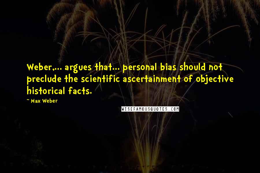 Max Weber Quotes: Weber,... argues that... personal bias should not preclude the scientific ascertainment of objective historical facts.