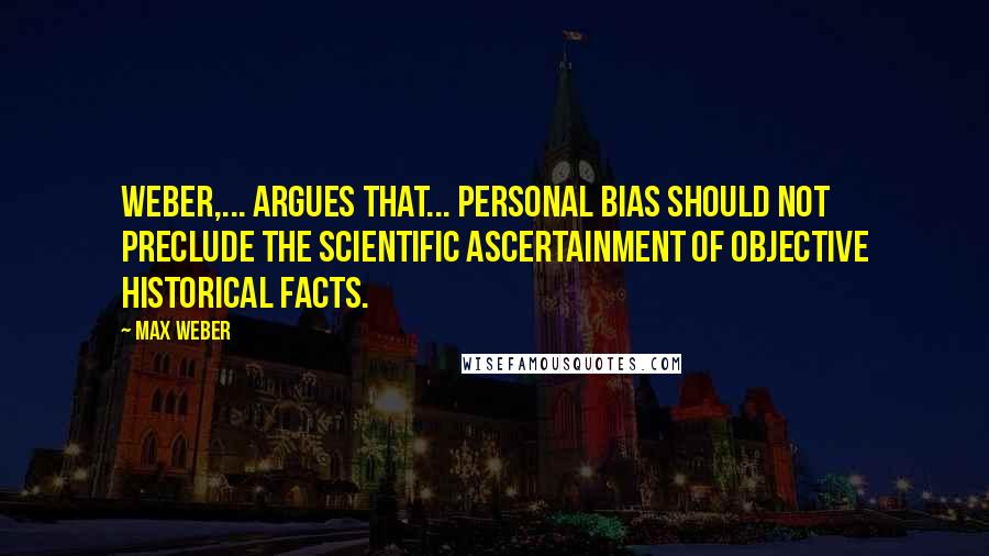 Max Weber Quotes: Weber,... argues that... personal bias should not preclude the scientific ascertainment of objective historical facts.