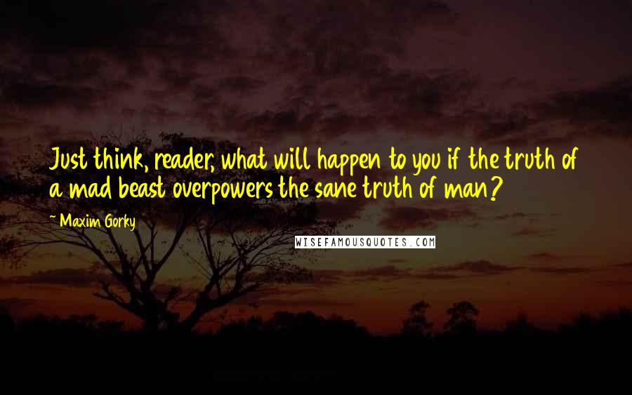 Maxim Gorky Quotes: Just think, reader, what will happen to you if the truth of a mad beast overpowers the sane truth of man?