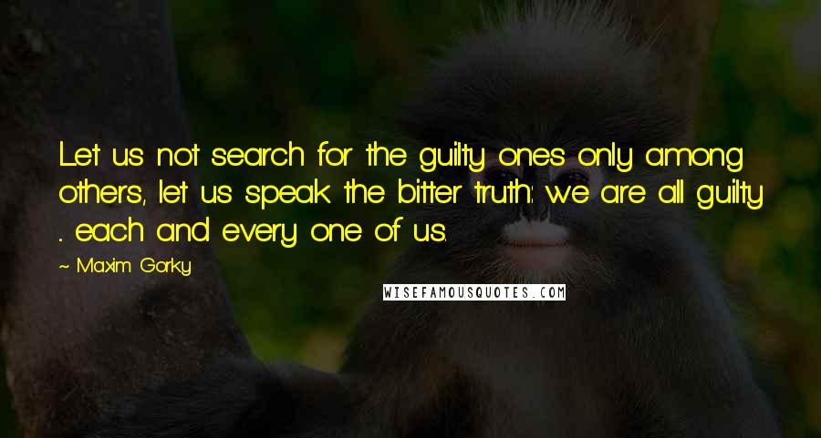 Maxim Gorky Quotes: Let us not search for the guilty ones only among others, let us speak the bitter truth: we are all guilty ... each and every one of us.