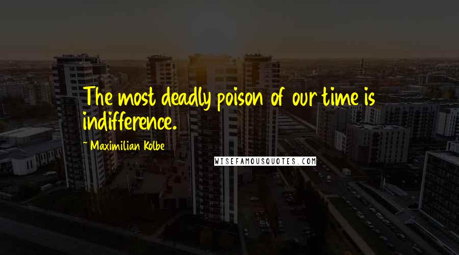 Maximilian Kolbe Quotes: The most deadly poison of our time is indifference.