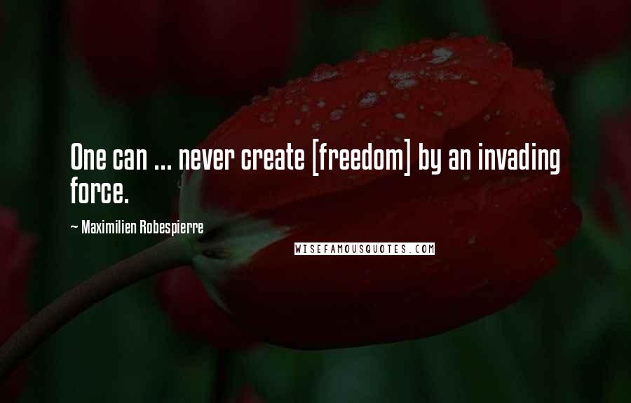 Maximilien Robespierre Quotes: One can ... never create [freedom] by an invading force.