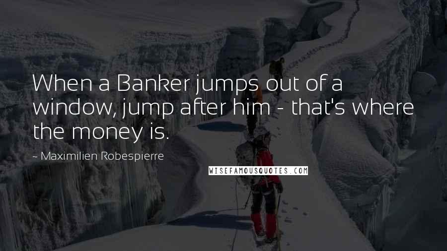 Maximilien Robespierre Quotes: When a Banker jumps out of a window, jump after him - that's where the money is.