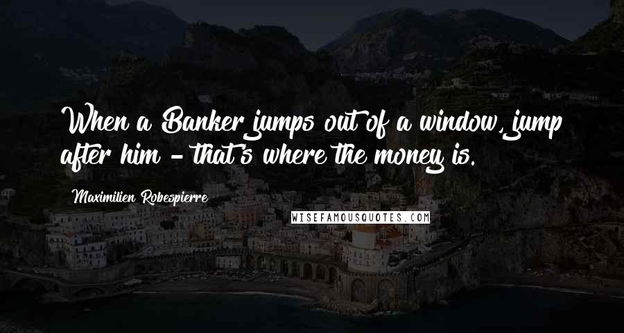 Maximilien Robespierre Quotes: When a Banker jumps out of a window, jump after him - that's where the money is.