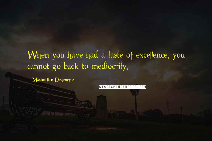 Maximillian Degenerez Quotes: When you have had a taste of excellence, you cannot go back to mediocrity.