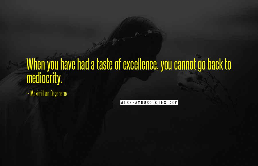 Maximillian Degenerez Quotes: When you have had a taste of excellence, you cannot go back to mediocrity.