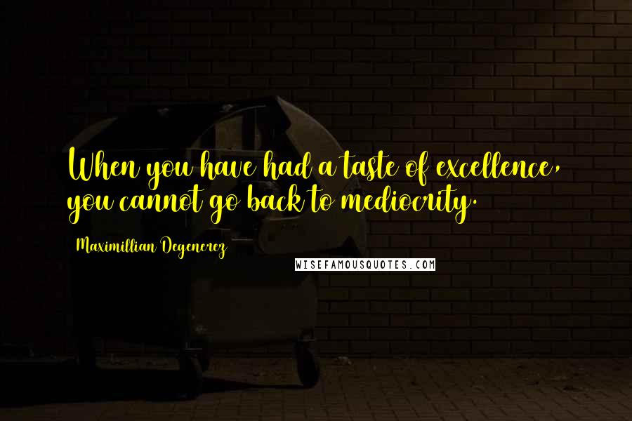 Maximillian Degenerez Quotes: When you have had a taste of excellence, you cannot go back to mediocrity.