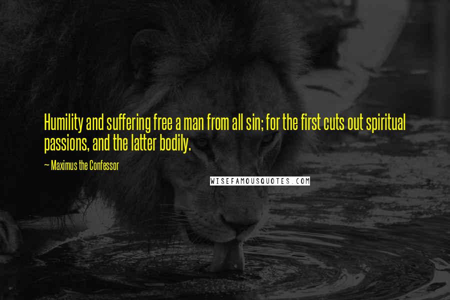 Maximus The Confessor Quotes: Humility and suffering free a man from all sin; for the first cuts out spiritual passions, and the latter bodily.