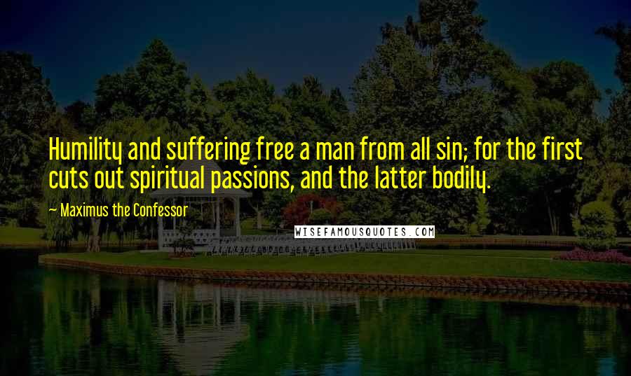 Maximus The Confessor Quotes: Humility and suffering free a man from all sin; for the first cuts out spiritual passions, and the latter bodily.