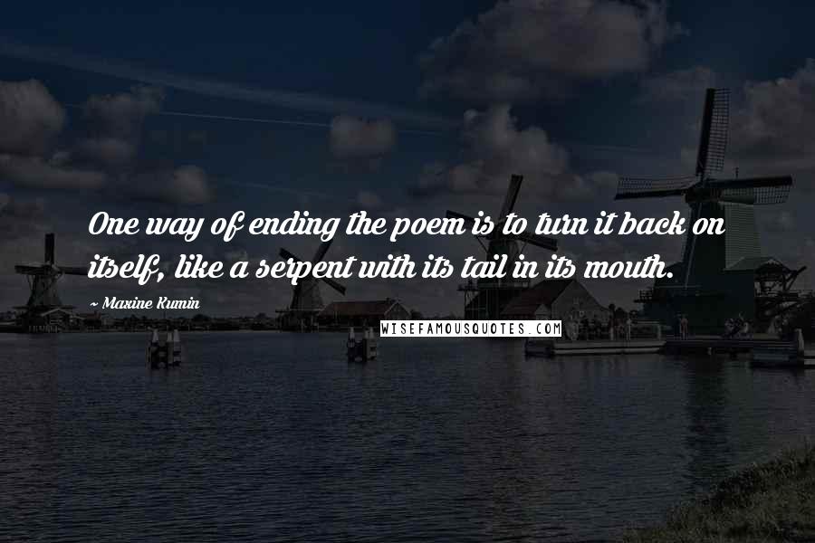 Maxine Kumin Quotes: One way of ending the poem is to turn it back on itself, like a serpent with its tail in its mouth.