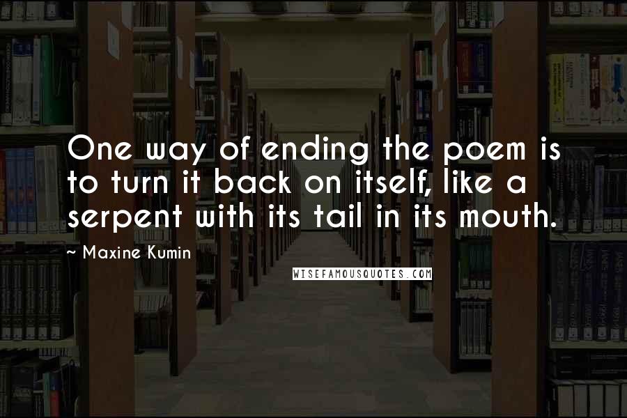 Maxine Kumin Quotes: One way of ending the poem is to turn it back on itself, like a serpent with its tail in its mouth.