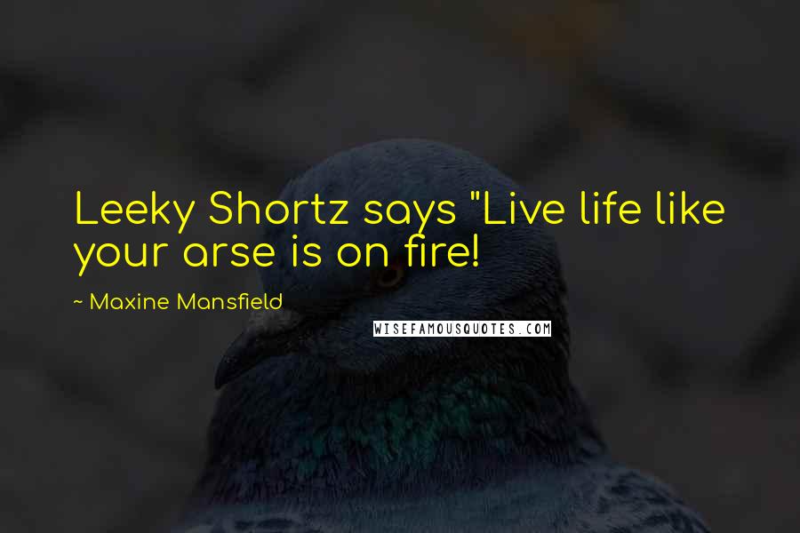 Maxine Mansfield Quotes: Leeky Shortz says "Live life like your arse is on fire!