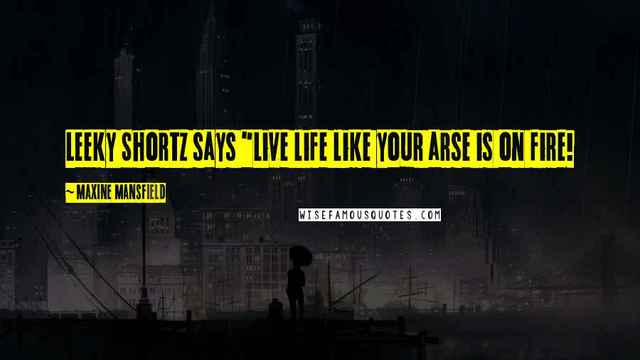 Maxine Mansfield Quotes: Leeky Shortz says "Live life like your arse is on fire!