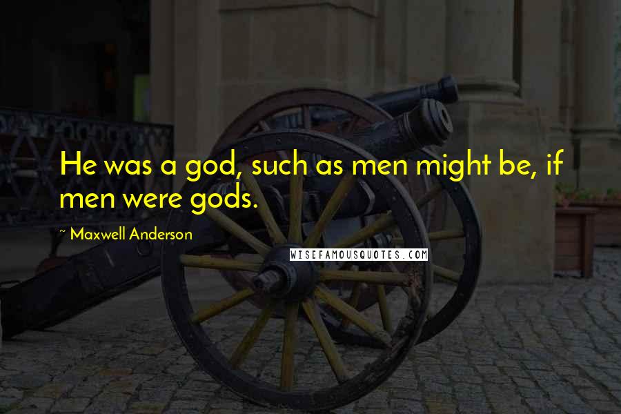 Maxwell Anderson Quotes: He was a god, such as men might be, if men were gods.