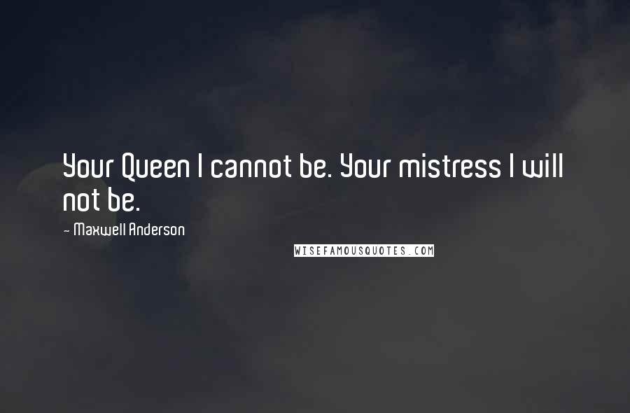 Maxwell Anderson Quotes: Your Queen I cannot be. Your mistress I will not be.