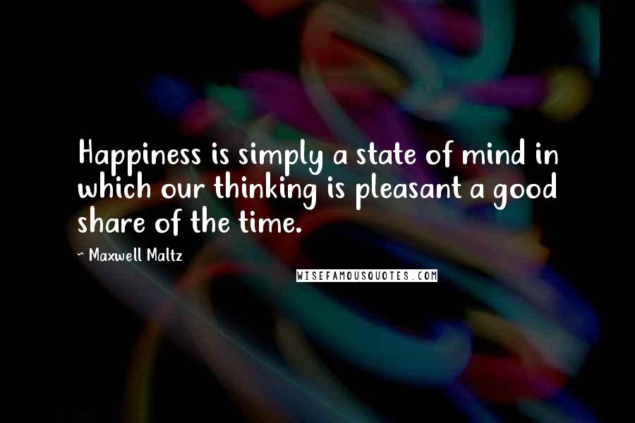 Maxwell Maltz Quotes: Happiness is simply a state of mind in which our thinking is pleasant a good share of the time.