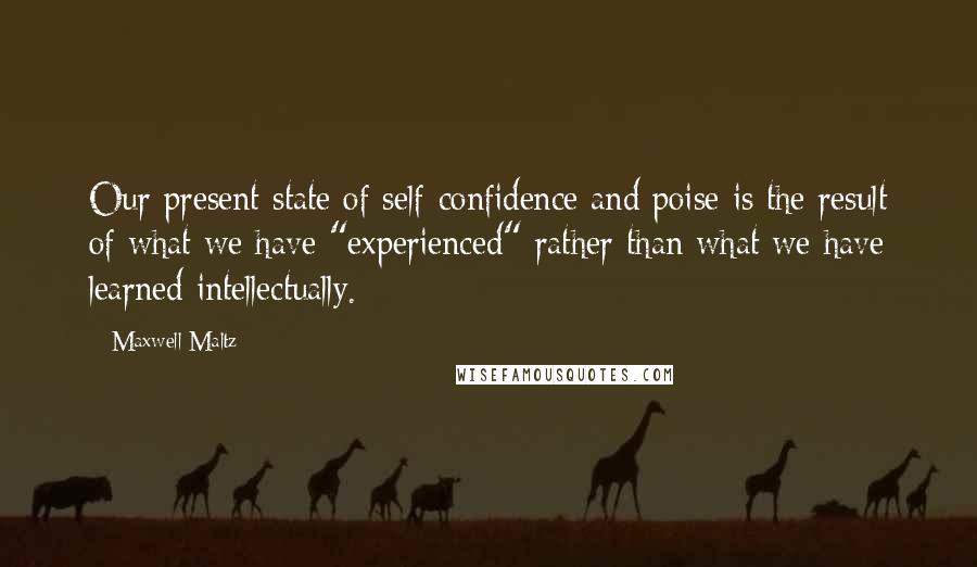 Maxwell Maltz Quotes: Our present state of self-confidence and poise is the result of what we have "experienced" rather than what we have learned intellectually.