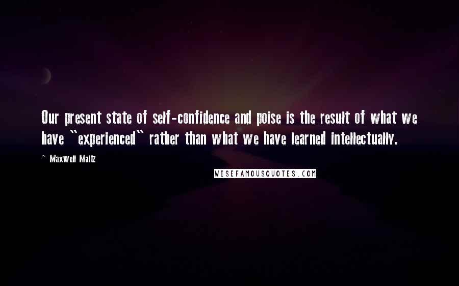 Maxwell Maltz Quotes: Our present state of self-confidence and poise is the result of what we have "experienced" rather than what we have learned intellectually.