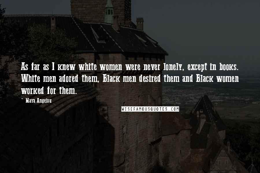 Maya Angelou Quotes: As far as I knew white women were never lonely, except in books. White men adored them, Black men desired them and Black women worked for them.