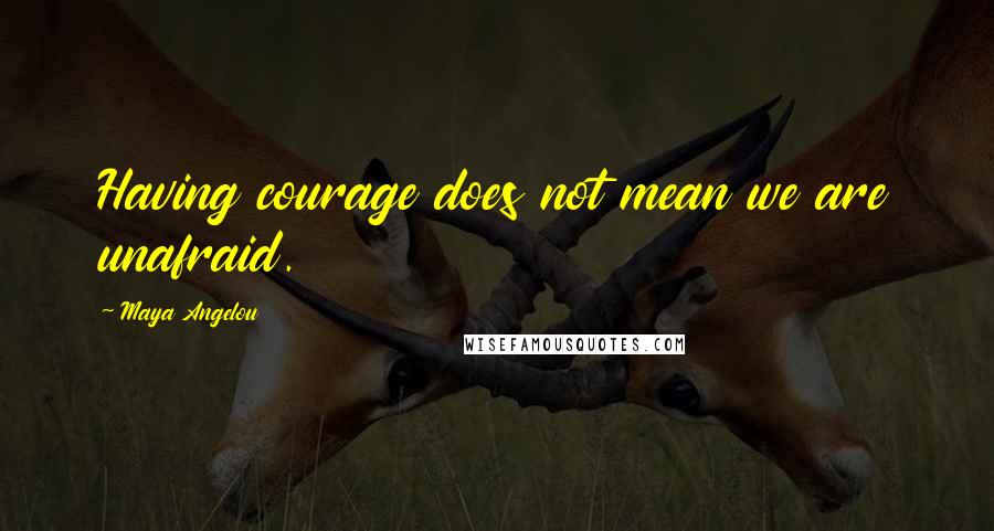 Maya Angelou Quotes: Having courage does not mean we are unafraid.