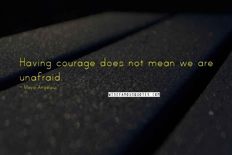 Maya Angelou Quotes: Having courage does not mean we are unafraid.