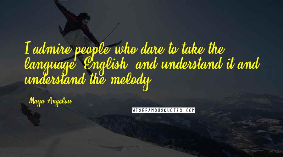 Maya Angelou Quotes: I admire people who dare to take the language, English, and understand it and understand the melody.