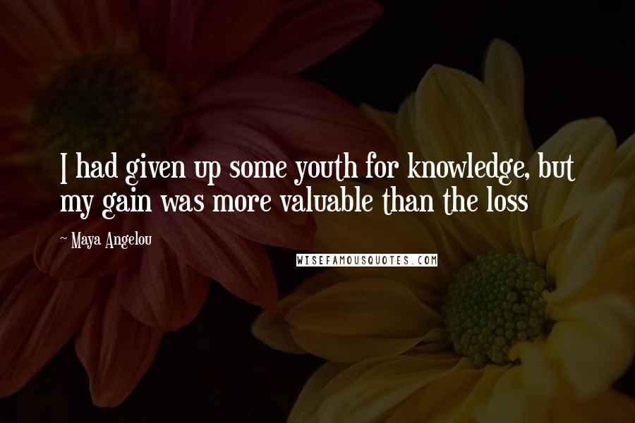 Maya Angelou Quotes: I had given up some youth for knowledge, but my gain was more valuable than the loss