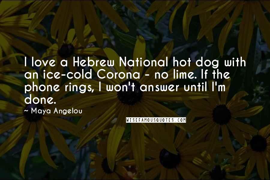 Maya Angelou Quotes: I love a Hebrew National hot dog with an ice-cold Corona - no lime. If the phone rings, I won't answer until I'm done.