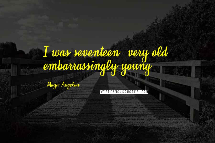 Maya Angelou Quotes: I was seventeen, very old, embarrassingly young,