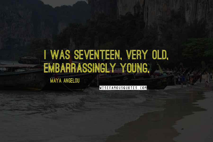 Maya Angelou Quotes: I was seventeen, very old, embarrassingly young,