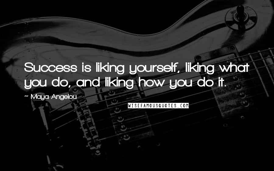 Maya Angelou Quotes: Success is liking yourself, liking what you do, and liking how you do it.