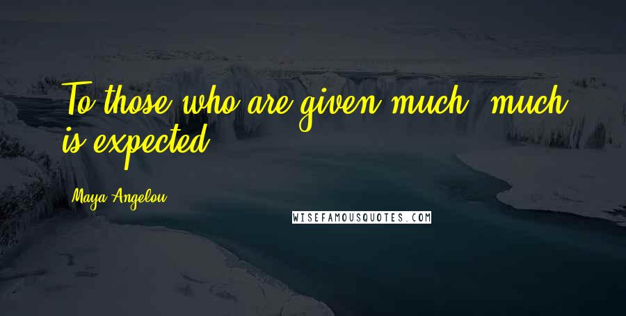 Maya Angelou Quotes: To those who are given much, much is expected.