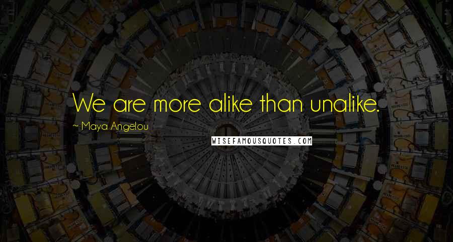 Maya Angelou Quotes: We are more alike than unalike.