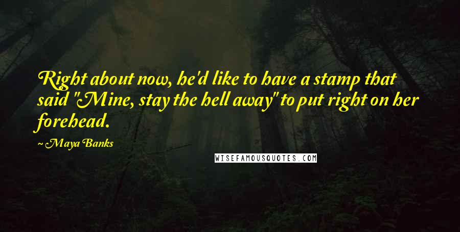 Maya Banks Quotes: Right about now, he'd like to have a stamp that said "Mine, stay the hell away" to put right on her forehead.