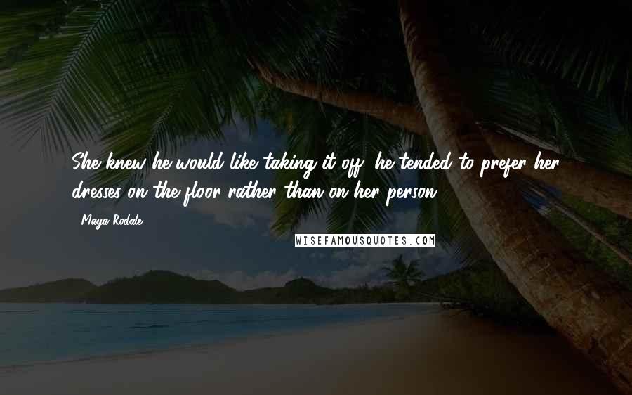 Maya Rodale Quotes: She knew he would like taking it off; he tended to prefer her dresses on the floor rather than on her person.