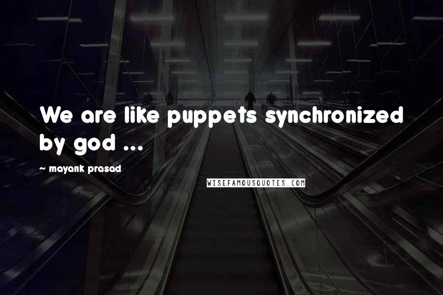 Mayank Prasad Quotes: We are like puppets synchronized by god ...