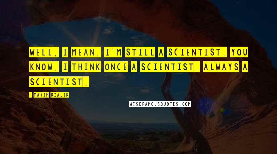 Mayim Bialik Quotes: Well, I mean, I'm still a scientist, you know. I think once a scientist, always a scientist.