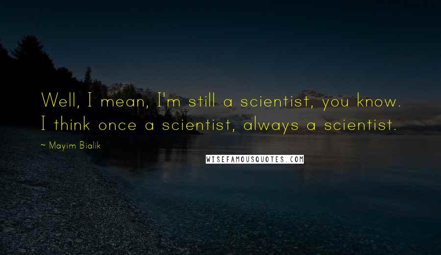 Mayim Bialik Quotes: Well, I mean, I'm still a scientist, you know. I think once a scientist, always a scientist.