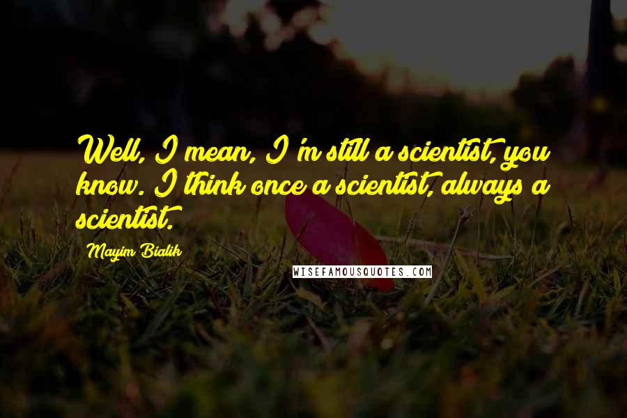 Mayim Bialik Quotes: Well, I mean, I'm still a scientist, you know. I think once a scientist, always a scientist.