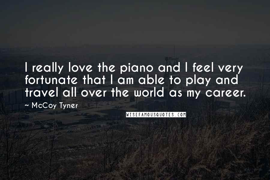 McCoy Tyner Quotes: I really love the piano and I feel very fortunate that I am able to play and travel all over the world as my career.