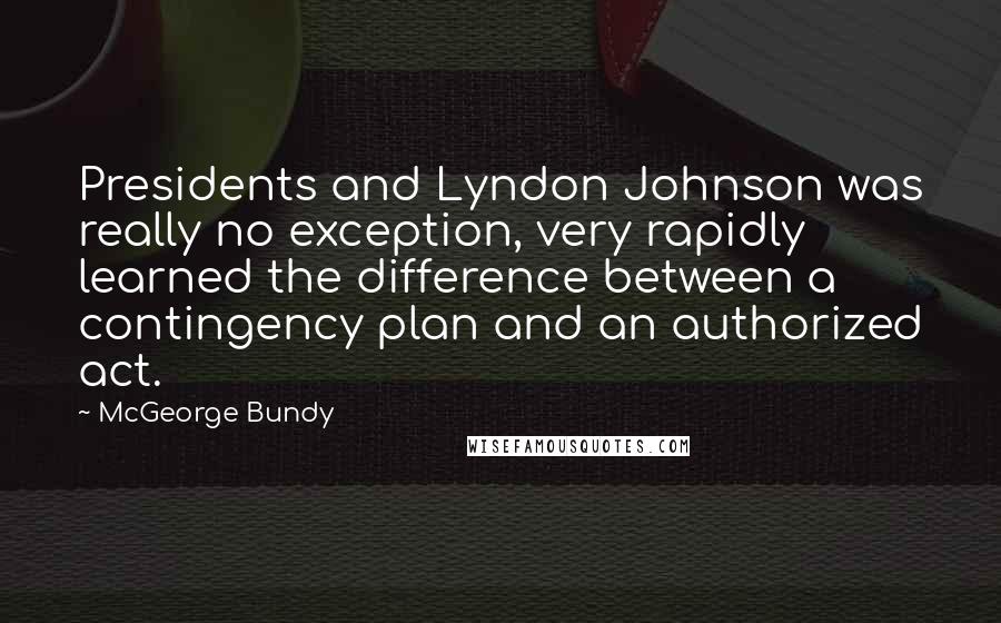 McGeorge Bundy Quotes: Presidents and Lyndon Johnson was really no exception, very rapidly learned the difference between a contingency plan and an authorized act.