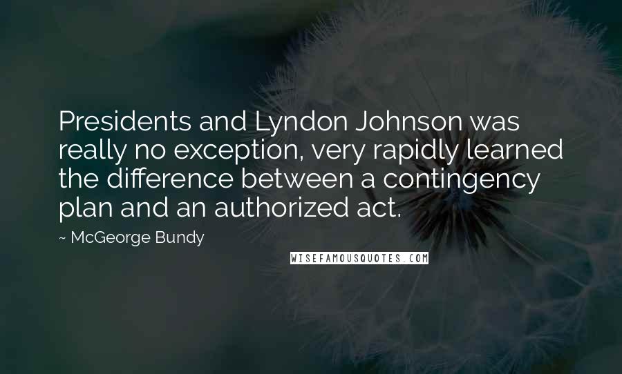 McGeorge Bundy Quotes: Presidents and Lyndon Johnson was really no exception, very rapidly learned the difference between a contingency plan and an authorized act.