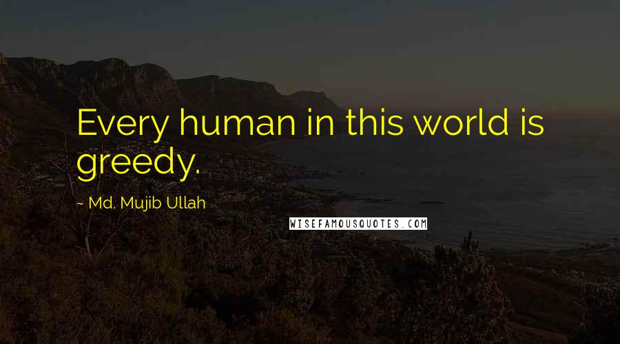 Md. Mujib Ullah Quotes: Every human in this world is greedy.