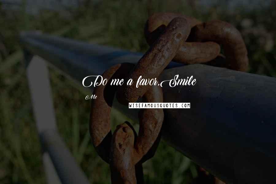 Me Quotes: Do me a favor,Smile