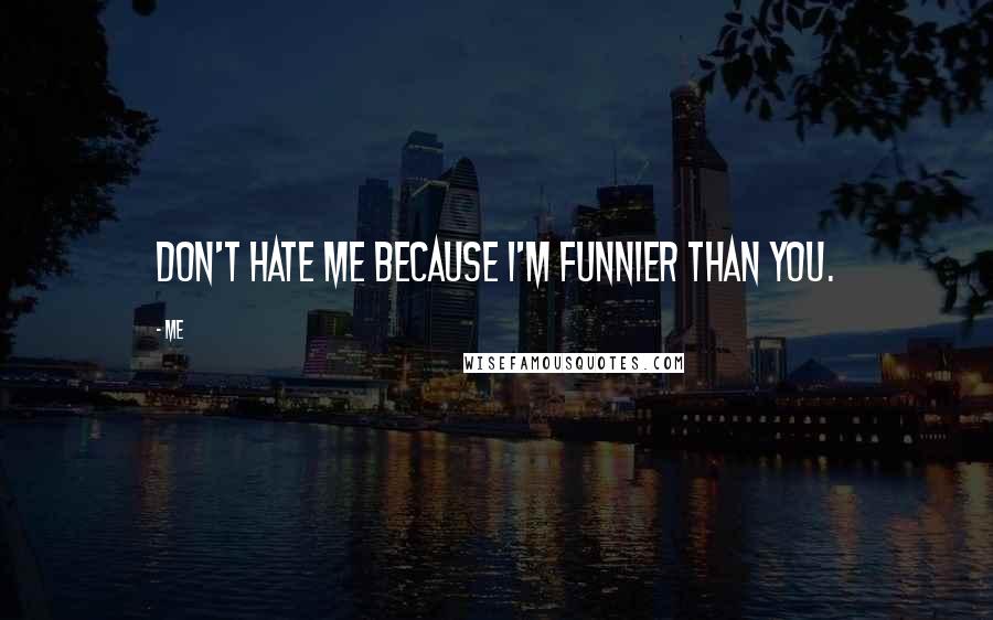 Me Quotes: Don't hate me because I'm funnier than you.