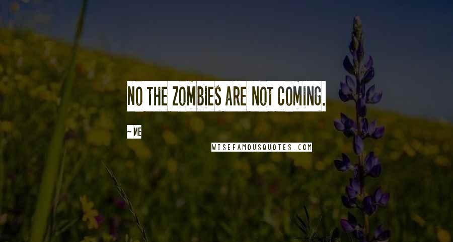 Me Quotes: No the zombies are not coming.